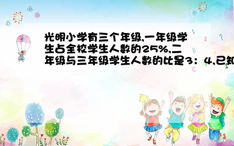 光明小学有三个年级,一年级学生占全校学生人数的25%,二年级与三年级学生人数的比是3：4,已知一年级学生比三年级学生少4