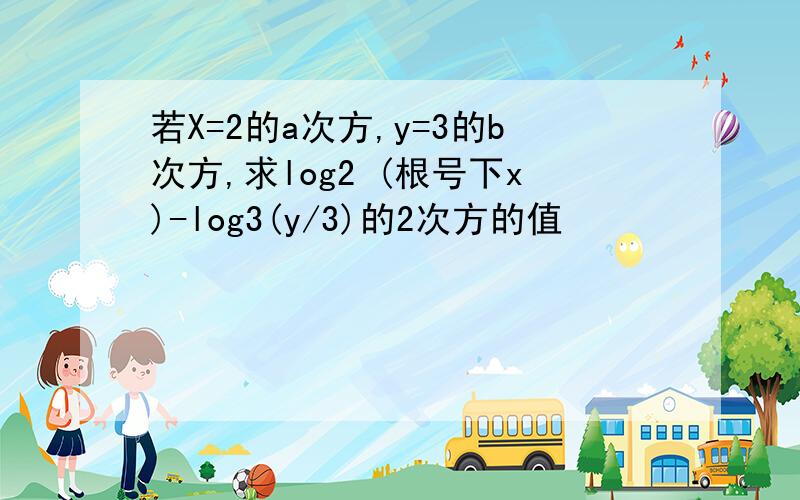 若X=2的a次方,y=3的b次方,求log2 (根号下x)-log3(y/3)的2次方的值