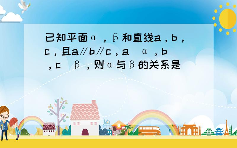 已知平面α，β和直线a，b，c，且a∥b∥c，a⊂α，b，c⊂β，则α与β的关系是______．