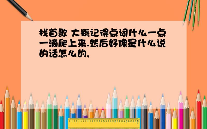 找首歌 大概记得点词什么一点一滴爬上来.然后好像是什么说的话怎么的,