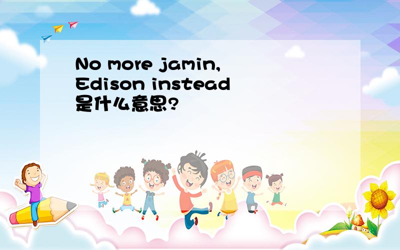 No more jamin,Edison instead是什么意思?