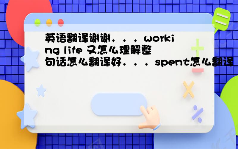 英语翻译谢谢．．．working life 又怎么理解整句话怎么翻译好．．．spent怎么翻译