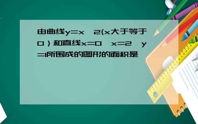 由曲线y=x*2(x大于等于0）和直线x=0,x=2,y=1所围成的图形的面积是