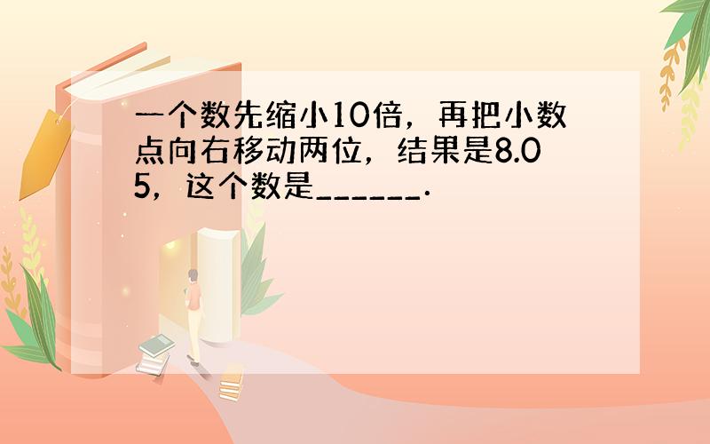 一个数先缩小10倍，再把小数点向右移动两位，结果是8.05，这个数是______．