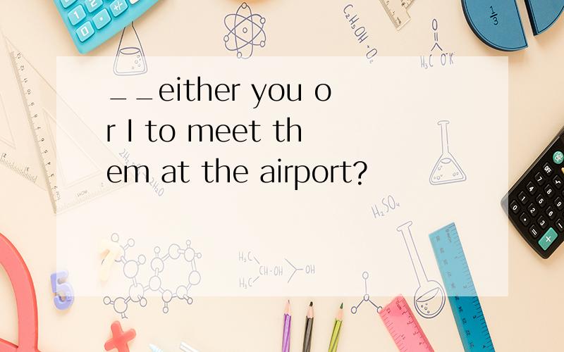 __either you or I to meet them at the airport?