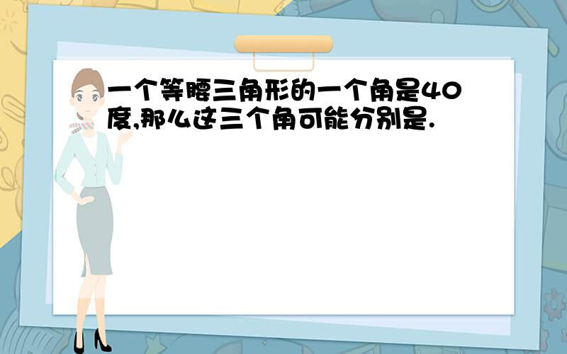 一个等腰三角形的一个角是40度,那么这三个角可能分别是.