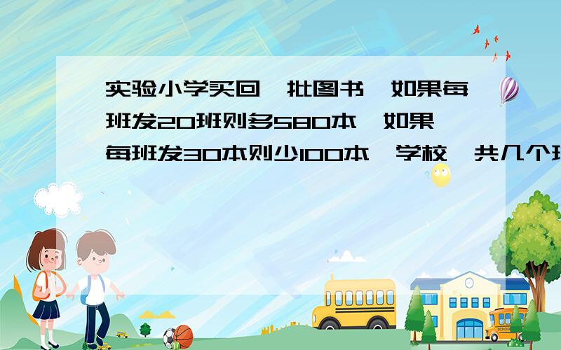 实验小学买回一批图书,如果每班发20班则多580本,如果每班发30本则少100本,学校一共几个班?买回图书多