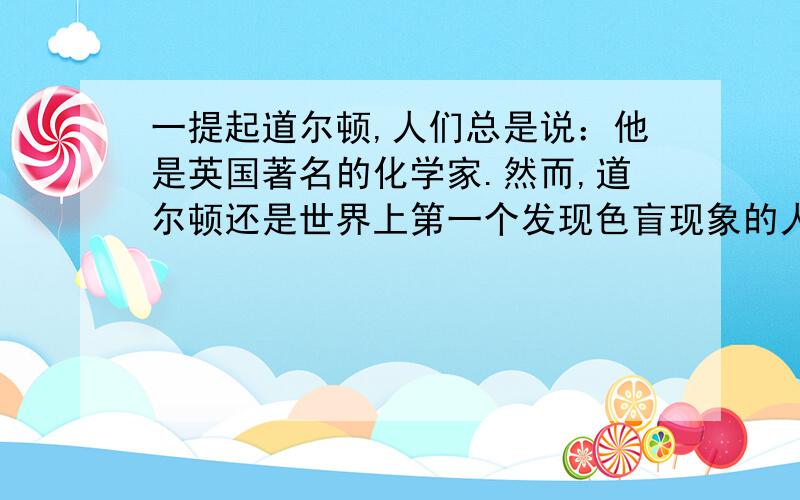 一提起道尔顿,人们总是说：他是英国著名的化学家.然而,道尔顿还是世界上第一个发现色盲现象的人.