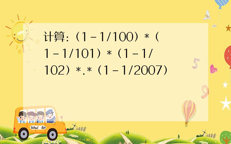 计算:（1-1/100）*（1-1/101）*（1-1/102）*.*（1-1/2007）