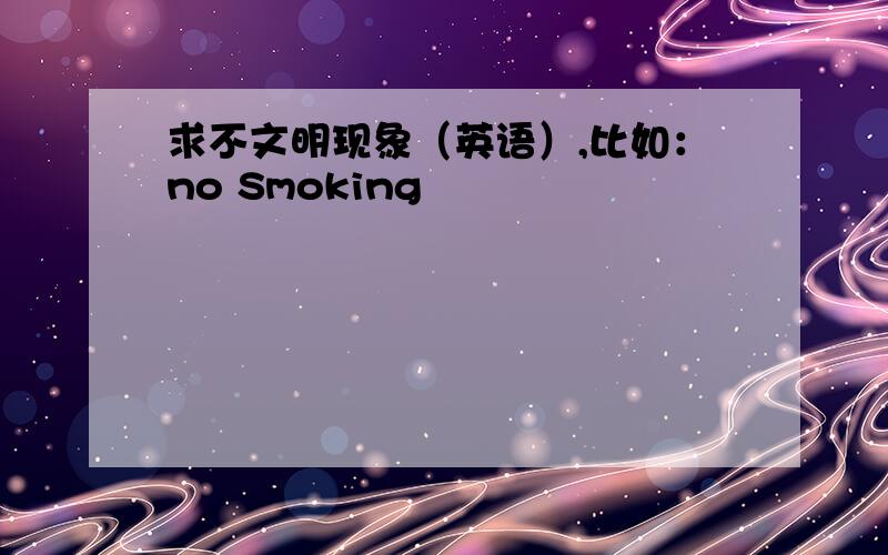 求不文明现象（英语）,比如：no Smoking