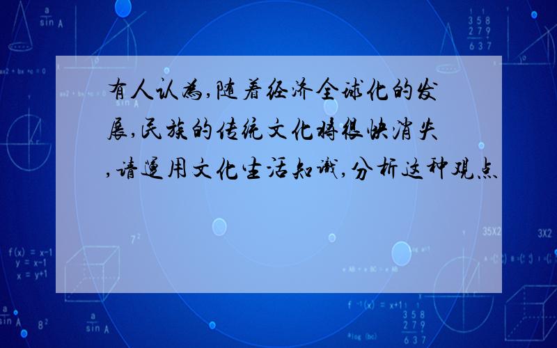 有人认为,随着经济全球化的发展,民族的传统文化将很快消失,请运用文化生活知识,分析这种观点