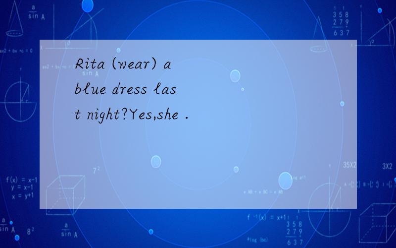 Rita (wear) a blue dress last night?Yes,she .