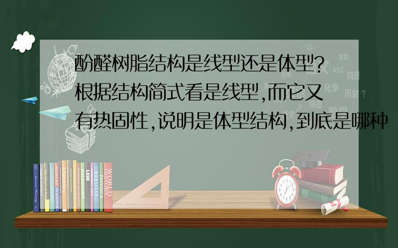 酚醛树脂结构是线型还是体型?根据结构简式看是线型,而它又有热固性,说明是体型结构,到底是哪种