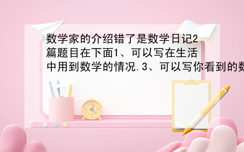 数学家的介绍错了是数学日记2篇题目在下面1、可以写在生活中用到数学的情况.3、可以写你看到的数学现象,4、可以编写与数学