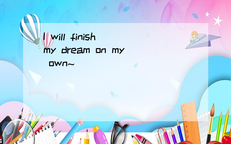 I will finish my dream on my own~