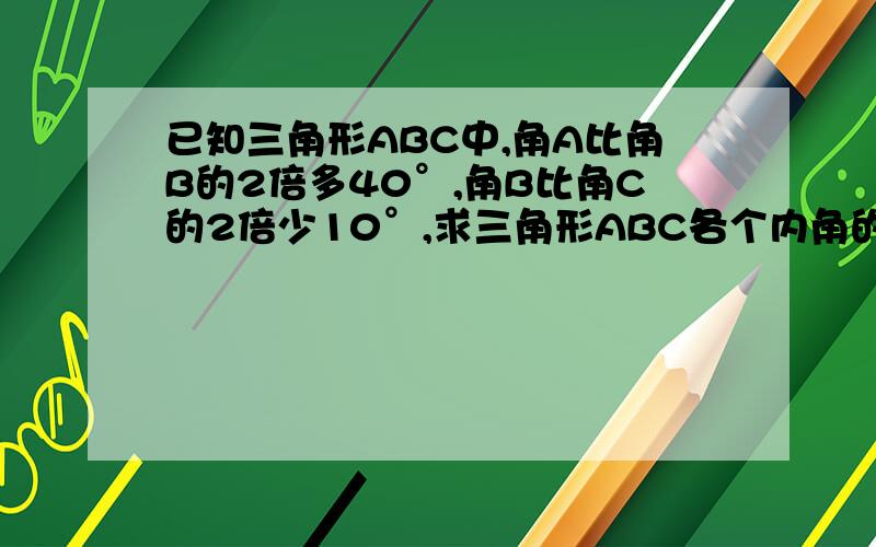 已知三角形ABC中,角A比角B的2倍多40°,角B比角C的2倍少10°,求三角形ABC各个内角的度数,不要用二元和三元方