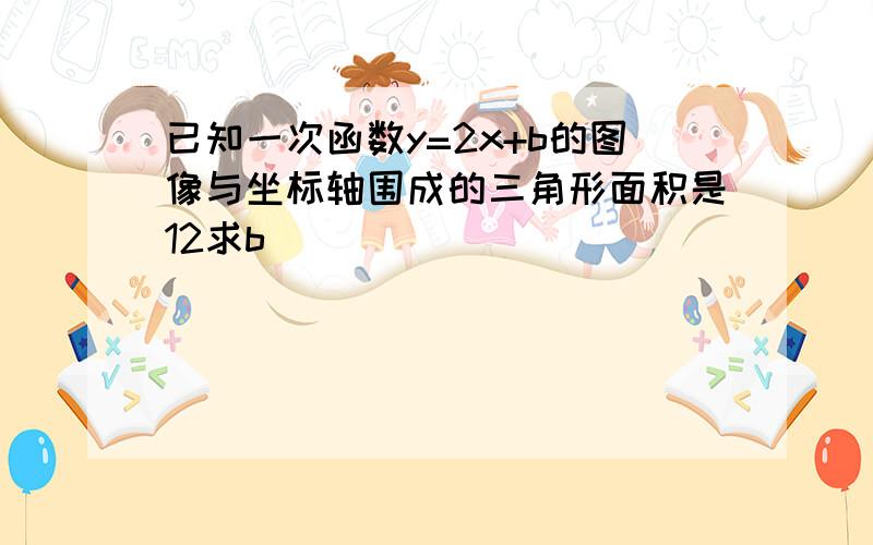 已知一次函数y=2x+b的图像与坐标轴围成的三角形面积是12求b