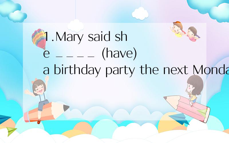 1.Mary said she ____ (have) a birthday party the next Monday