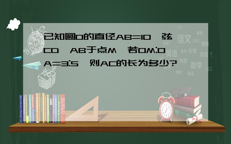 已知圆O的直径AB=10,弦CD⊥AB于点M,若OM:OA=3:5,则AC的长为多少?