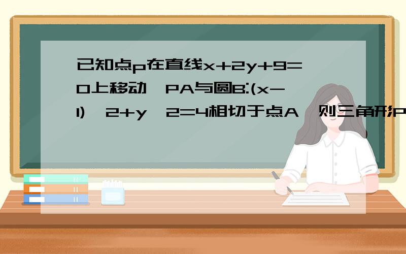 已知点p在直线x+2y+9=0上移动,PA与圆B:(x-1)^2+y^2=4相切于点A,则三角形PAB的最小面积为多少?