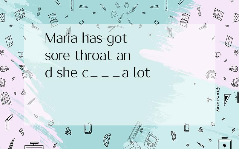 Maria has got sore throat and she c___a lot