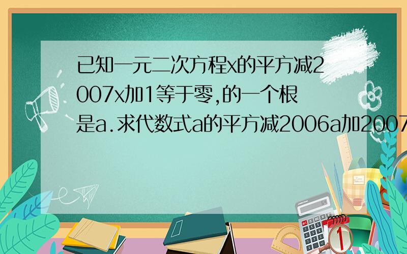 已知一元二次方程x的平方减2007x加1等于零,的一个根是a.求代数式a的平方减2006a加2007/a的平方加1 的值