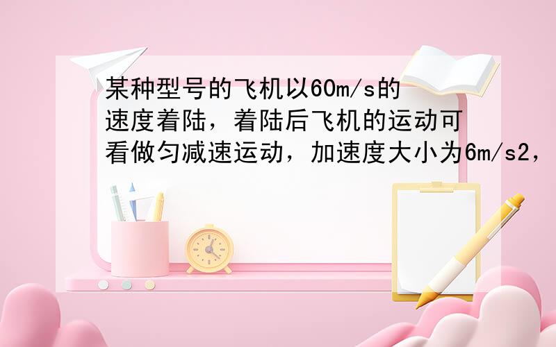 某种型号的飞机以60m/s的速度着陆，着陆后飞机的运动可看做匀减速运动，加速度大小为6m/s2，求飞机着陆后12s内的位