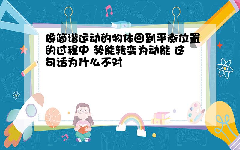 做简谐运动的物体回到平衡位置的过程中 势能转变为动能 这句话为什么不对