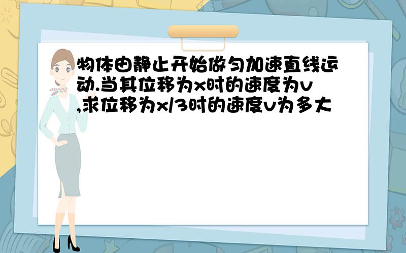 物体由静止开始做匀加速直线运动.当其位移为x时的速度为v,求位移为x/3时的速度v为多大