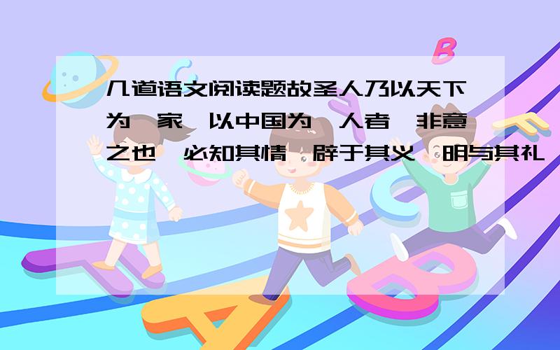 几道语文阅读题故圣人乃以天下为一家,以中国为一人者,非意之也,必知其情,辟于其义,明与其礼,达于其患,然后能为之.何谓人