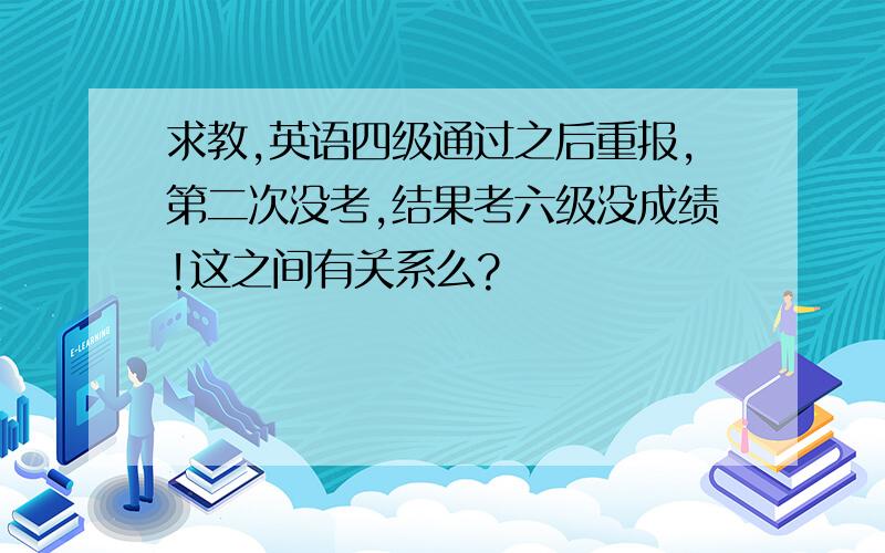 求教,英语四级通过之后重报,第二次没考,结果考六级没成绩!这之间有关系么?