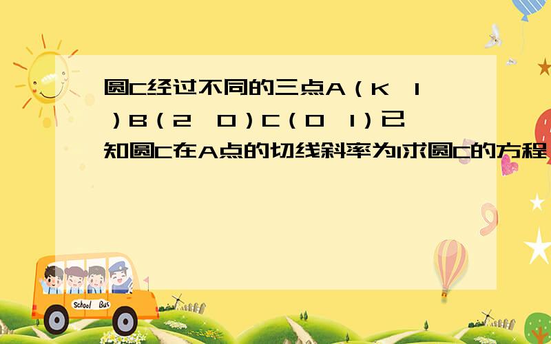 圆C经过不同的三点A（K,1）B（2,0）C（0,1）已知圆C在A点的切线斜率为1求圆C的方程