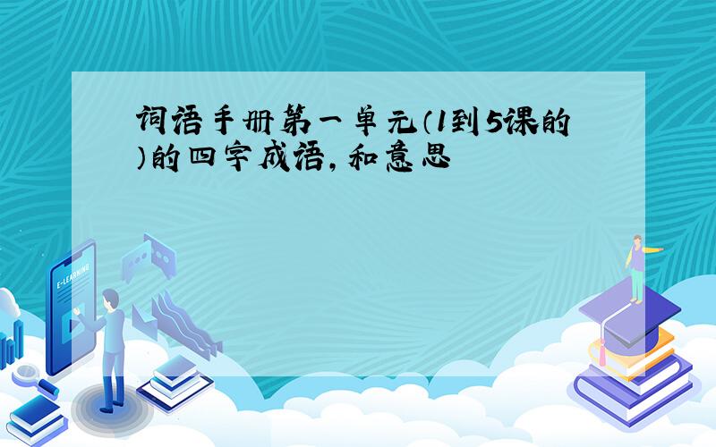 词语手册第一单元（1到5课的）的四字成语,和意思