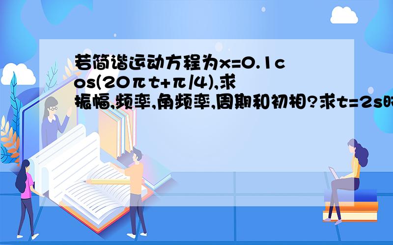 若简谐运动方程为x=0.1cos(20πt+π/4),求振幅,频率,角频率,周期和初相?求t=2s时的位移,