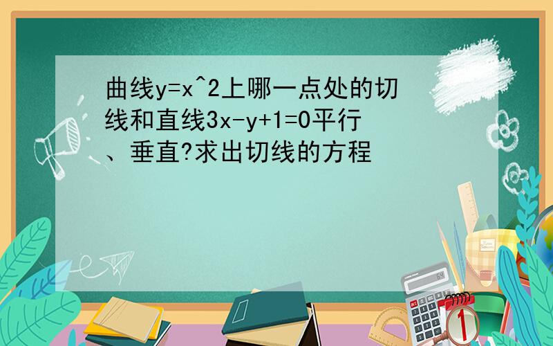 曲线y=x^2上哪一点处的切线和直线3x-y+1=0平行、垂直?求出切线的方程