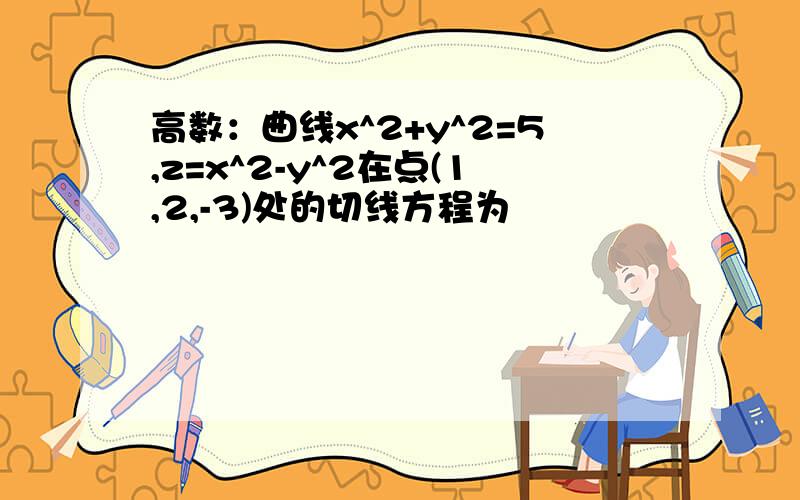 高数：曲线x^2+y^2=5,z=x^2-y^2在点(1,2,-3)处的切线方程为