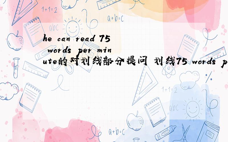 he can read 75 words per minute的对划线部分提问 划线75 words per minut