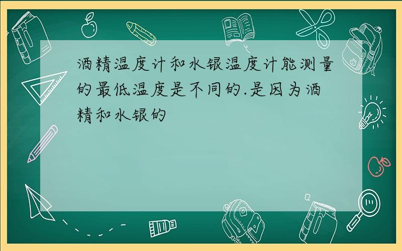 酒精温度计和水银温度计能测量的最低温度是不同的.是因为酒精和水银的