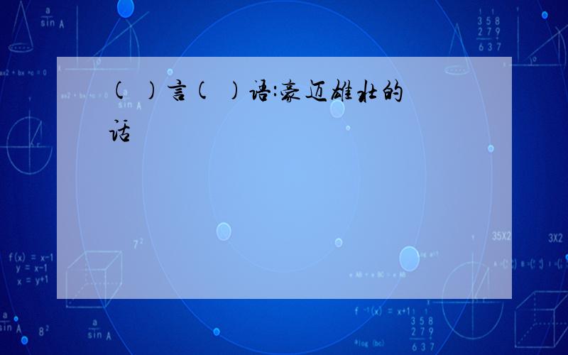 ( )言( )语:豪迈雄壮的话