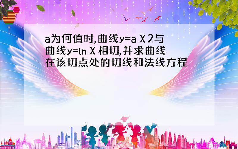 a为何值时,曲线y=aχ2与曲线y=lnχ相切,并求曲线在该切点处的切线和法线方程