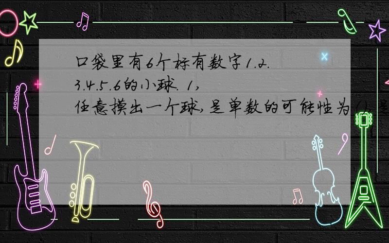 口袋里有6个标有数字1.2.3.4.5.6的小球. 1,任意摸出一个球,是单数的可能性为（）,是双