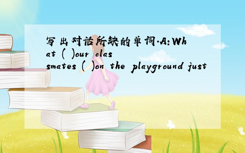 写出对话所缺的单词.A:What ( )our classmates ( )on the playground just