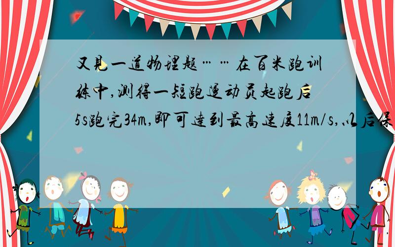 又见一道物理题……在百米跑训练中,测得一短跑运动员起跑后5s跑完34m,即可达到最高速度11m/s,以后保持这个速度跑完