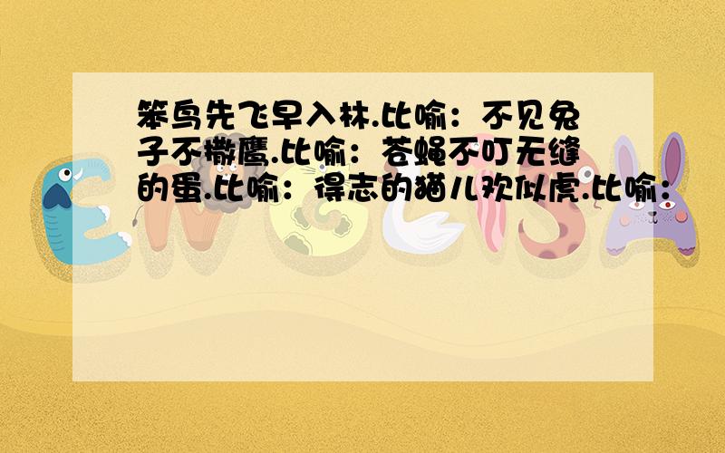 笨鸟先飞早入林.比喻：不见兔子不撒鹰.比喻：苍蝇不叮无缝的蛋.比喻：得志的猫儿欢似虎.比喻：