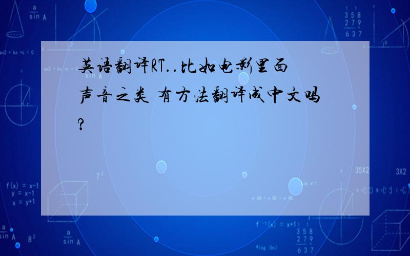 英语翻译RT..比如电影里面声音之类 有方法翻译成中文吗?