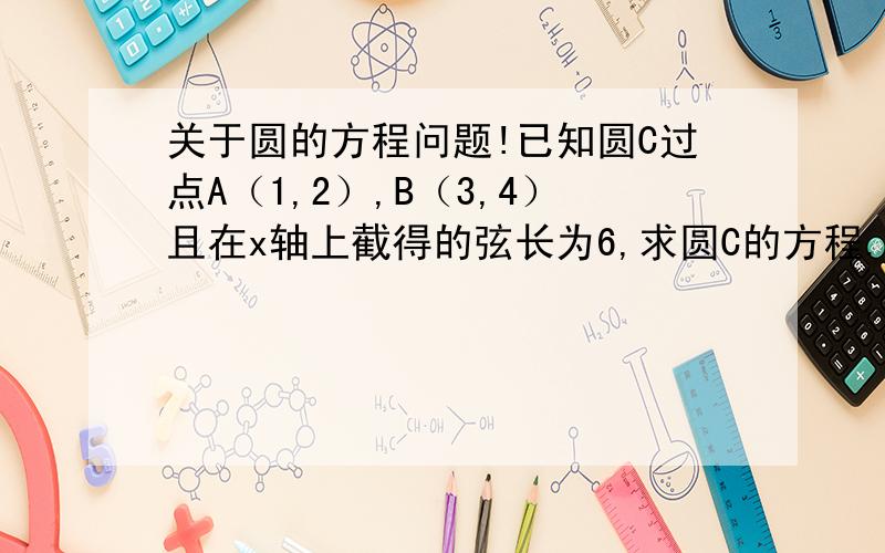 关于圆的方程问题!已知圆C过点A（1,2）,B（3,4）且在x轴上截得的弦长为6,求圆C的方程.