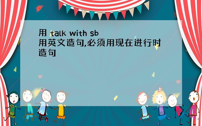 用 talk with sb用英文造句,必须用现在进行时造句