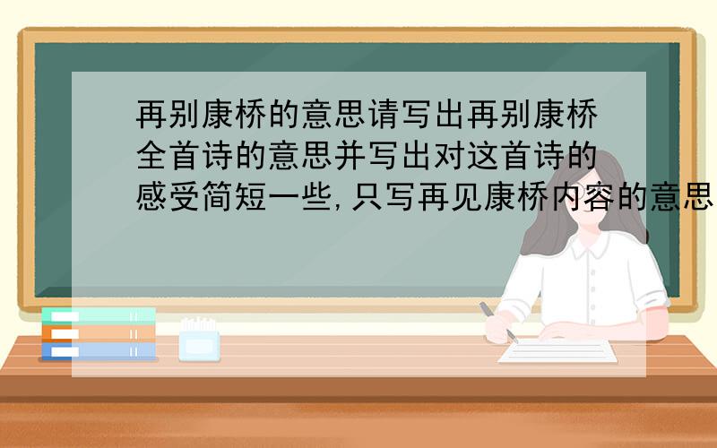 再别康桥的意思请写出再别康桥全首诗的意思并写出对这首诗的感受简短一些,只写再见康桥内容的意思就行了