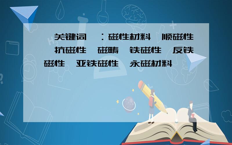 【关键词】：磁性材料、顺磁性、抗磁性、磁畴、铁磁性、反铁磁性、亚铁磁性、永磁材料