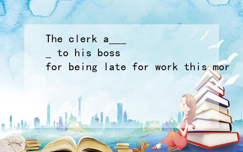 The clerk a____ to his boss for being late for work this mor